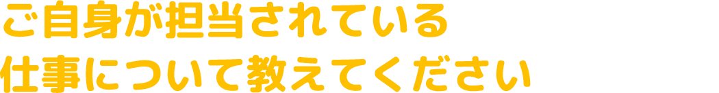 ご自身が担当されている仕事について教えてください