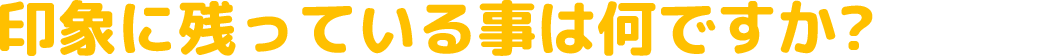 印象に残っている事は何ですか?